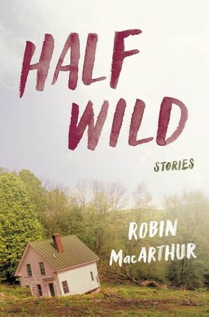 Half Wild: Stories by Robin MacArthur