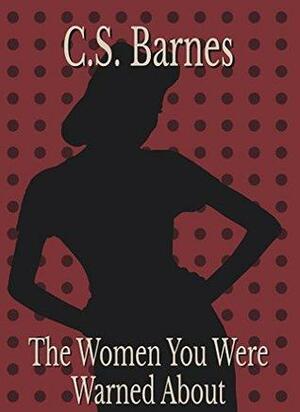 The Women You Were Warned About: Answers To Absent Questions by C.S. Barnes