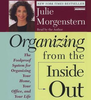 Organizing from the Inside Out: The Foolproof System for Organizing Your Home Your Office and Your Life by Julie Morgenstern