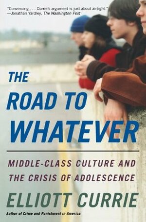 The Road to Whatever: Middle-Class Culture and the Crisis of Adolescence by Elliott Currie