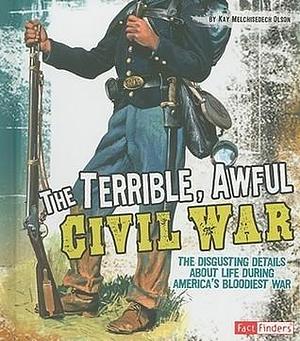 The Terrible, Awful Civil War: The Disgusting Details About Life During America's Bloodiest War by Kay Melchisedech Olson, Kay Melchisedech Olson