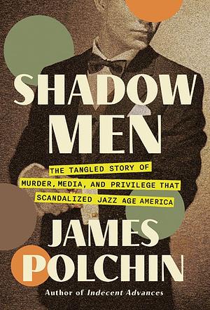 Shadow Men: The Tangled Story of Murder, Media, and Privilege That Scandalized Jazz Age America by James Polchin