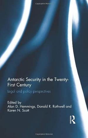 Antarctic Security in the Twenty-First Century: Legal and Policy Perspectives by Alan D. Hemmings