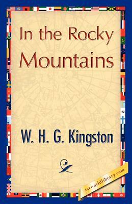 In the Rocky Mountains by H. G. Kingston W. H. G. Kingston, W. H. G. Kingston