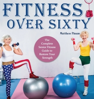 Fitness Over Sixty: The Complete Senior Fitness Guide to Restore Your Strength by Matthew Pinson