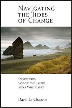 Navigating the Tides of Change: Stories from Science, the Sacred, and a Wise Planet by David La Chapelle, Joan Borysenko