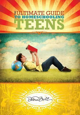 The Ultimate Guide to Homeschooling Teens by Debra Bell