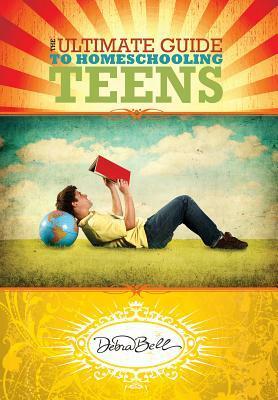 The Ultimate Guide to Homeschooling Teens by Debra Bell