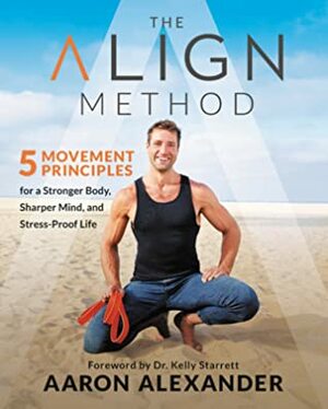 The Align Method: 5 Easy Steps to Transform Your Posture, Age-Proof Your Body, and Sharpen Your Mind by Aaron Alexander
