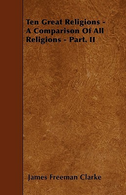 Ten Great Religions - A Comparison Of All Religions - Part. II by James Freeman Clarke