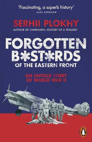 Forgotten B*st*rds of The Easten Front: An Untold Story of World War II by Serhii Plokhy