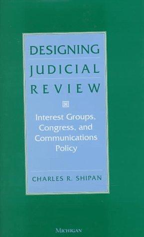 Designing Judicial Review: Interest Groups, Congress, and Communications Policy by Charles R. Shipan