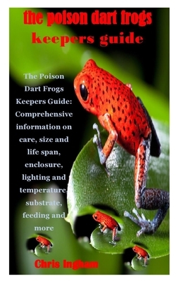 The Poison Dart Frogs Keepers Guide: The Poison Dart Frogs Keepers Guide: Comprehensive information on care, size and life span, enclosure, lighting a by Chris Ingham