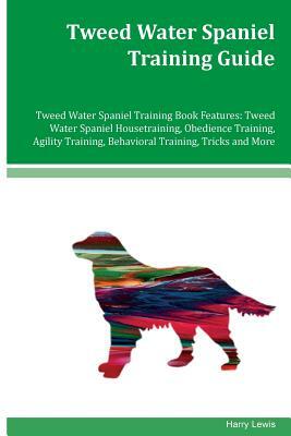 Tweed Water Spaniel Training Guide Tweed Water Spaniel Training Book Features: Tweed Water Spaniel Housetraining, Obedience Training, Agility Training by Harry Lewis