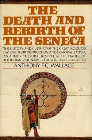 The Death and Rebirth of the Seneca: The History and Culture of the Great Iroquois Nation by Anthony F.C. Wallace