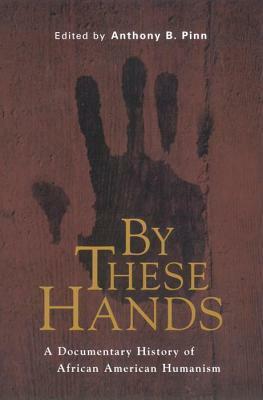 By These Hands: A Documentary History of African American Humanism by Anthony B. Pinn