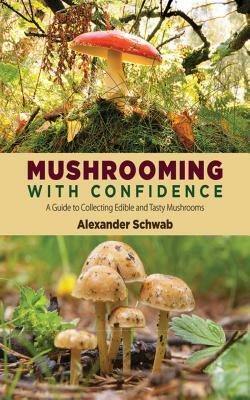 Mushrooming with Confidence: A Guide to Collecting Edible and Tasty Mushrooms by Alexander Schwab