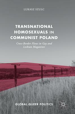 Transnational Homosexuals in Communist Poland: Cross-Border Flows in Gay and Lesbian Magazines by Lukasz Szulc