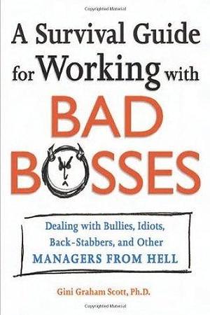 A Survival Guide for Working With Bad Bosses: Dealing With Bullies, Idiots, Back-stabbers, And Other Managers from Hell by Gini Graham Scott, Gini Graham Scott