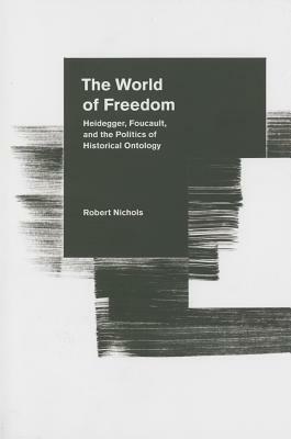 The World of Freedom: Heidegger, Foucault, and the Politics of Historical Ontology by Robert Nichols