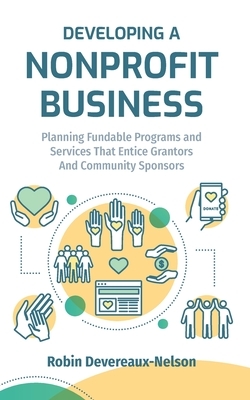 Developing A Nonprofit Business: Planning Fundable Programs and Services That Entice Grantors and Community Sponsors by Robin Devereaux-Nelson