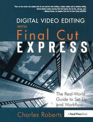 Digital Video Editing with Final Cut Express: The Real-World Guide to Set Up and Workflow by Charles Roberts