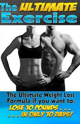 The Ultimate Exercise: Lose 10 Pounds of Fat. . . In Only 10 Days! The Ultimate Weight Loss Formula. by Nicholas Black