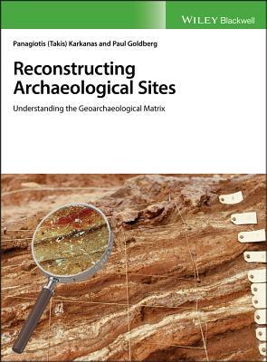 Reconstructing Archaeological Sites: Understanding the Geoarchaeological Matrix by Panagiotis Karkanas, Paul Goldberg