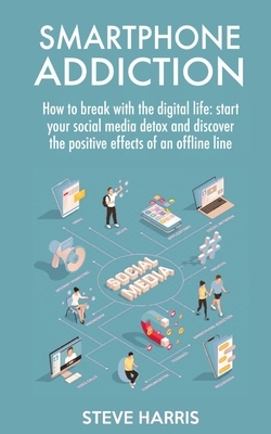 Smartphone Addiction: How to Break Up with the Digital Life: Start your Social Media Detox and Discover the Positive Effects of an Offline L by Steve Harris