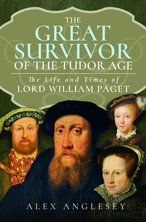 The Great Survivor of the Tudor Age: The Life and Times of Lord William Paget by Alex Anglesey