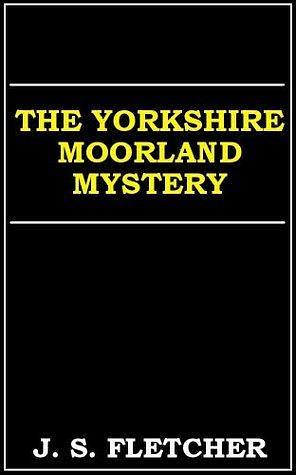 The Yorkshire Moorland Mystery by J.S. Fletcher, J.S. Fletcher