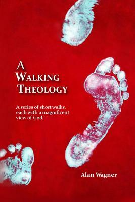 A Walking Theology: A series of short walks with magnificent views of God by Alan Wagner