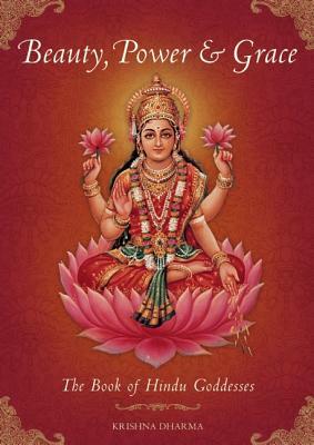 Beauty, Power and Grace: The Book of Hindu Goddesses by Krishna Dharma
