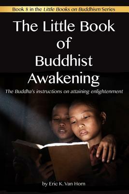 The Little Book of Buddhist Awakening: The Buddha's instructions on attaining Enlightenment by Eric K. Van Horn