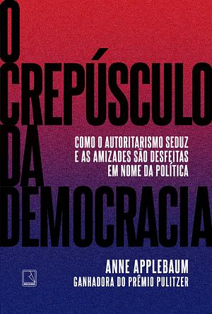 O crepúsculo da democracia: Como o autoritarismo seduz e as amizades são desfeitas em nome da política by Anne Applebaum