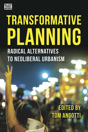 Transformative Planning: Radical Alternatives to Neoliberal Urbanism by Tom Angotti, Norma Rantisi