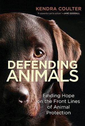 Defending Animals: Finding Hope on the Front Lines of Animal Protection by Kendra Coulter