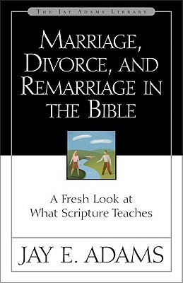 Marriage, Divorce, and Remarriage in the Bible: A Fresh Look at What Scripture Teaches by Jay E. Adams