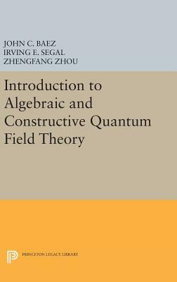 Introduction to Algebraic and Constructive Quantum Field Theory by John C. Baez, Irving E. Segal, Zhengfang Zhou