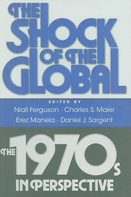 The Shock of the Global: The 1970s in Perspective by Jocelyn Olcott, Niall Ferguson, Alan M. Taylor, Andrew Preston, Daniel J. Sargent, Jeremy Adelman, Vernie Oliveiro, Francis J. Gavin, Mark Atwood Lawrence, Michael Cotey Morgan, Charles S. Maier, Thomas Borstelmann, Lien-Hang T. Nguyen, Ayesha Jalal, John Robert McNeill, Erez Manela, Louis Hyman, Matthew Connelly, Stephen Kotkin