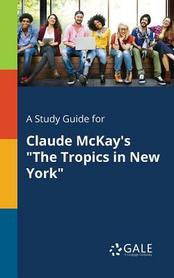 A Study Guide for Claude McKay's the Tropics in New York by Cengage Learning Gale