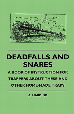 Deadfalls And Snares - A Book Of Instruction For Trappers About These And Other Home-Made Traps by A. Harding