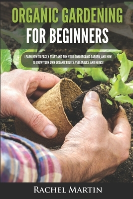 Organic Gardening For Beginners: Learn How to Easily Start and Run Your Own Organic Garden, and How to Grow Your Own Organic Fruits, Vegetables, and H by Rachel Martin