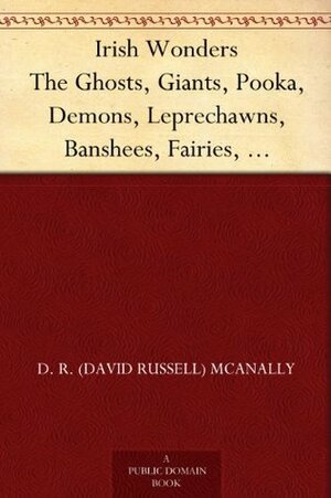 Irish Wonders: The Ghosts, Giants, Pooka, Demons, Leprechawns, Banshees, Fairies, Witches, Widows, Old Maids, and other Marvels of the Emerald Isle by D.R. McAnally