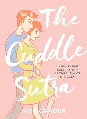 The Cuddle Sutra: An Unabashed Celebration of the Ultimate Intimacy by Rob Grader