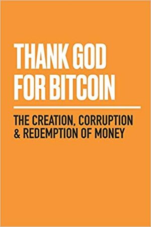 Thank God for Bitcoin: The Creation, Corruption and Redemption of Money by Gabe Higgins, George Mekhail, Derek Waltchack, Jimmy Song, Lyle Pratt, Julia Tourianski, Robert Breedlove, J.M. Bush