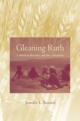 Gleaning Ruth: A Biblical Heroine and Her Afterlives by Jennifer L. Koosed