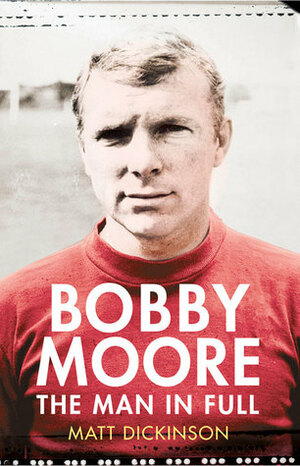 Bobby Moore: The Man in Full by Matt Dickinson