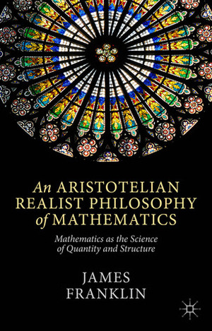An Aristotelian Realist Philosophy of Mathematics: Mathematics as the Science of Quantity and Structure by James Franklin