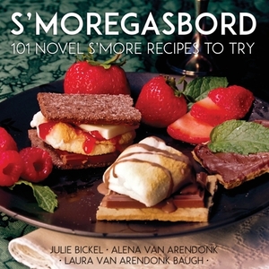 S'moregasbord: 101 Novel S'more Recipes To Try by Alena Van Arendonk, Julie Bickel, Laura VanArendonk Baugh